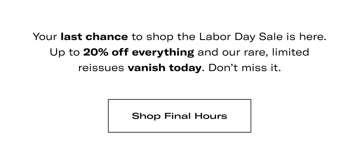 Your last chance to shop the Labor Day Sale is here. Up to 20% off everything and our rare, limited reissues vanish today. Don't miss it. >> SHOP FINAL HOURS <<