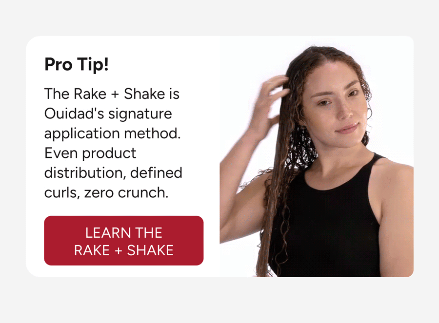 Pro Tip! The Rake + Shake is Ouidad's signature application method. Even product distribution, defined curls, zero crunch. - Learn The Rake + Shake 