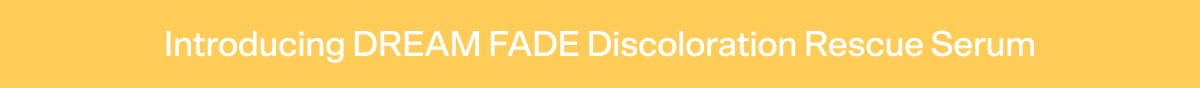 Introducing DREAM FADE Discoloration Rescue Serum