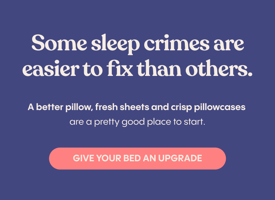 Some sleep crimes are easier to fix than others. A better pillow, fresh sheets and crisp pillowcases are a pretty good place to start. Give your bed an upgrade.
