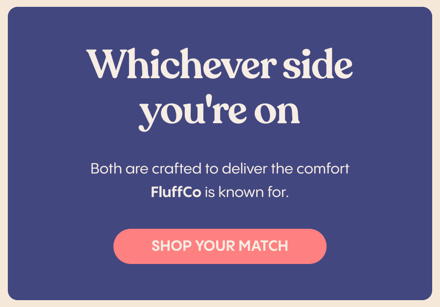 Whichever side you're on, both are crafted to deliver the comfort FluffCo is known for. Shop your match.