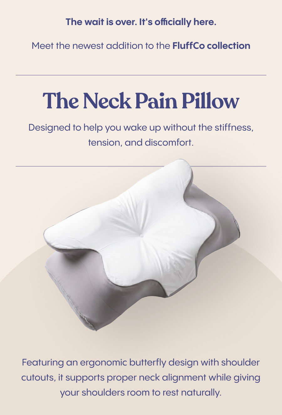 The Neck Pain Pillow is designed to help you wake up without the stiffness, tension, and discomfort.