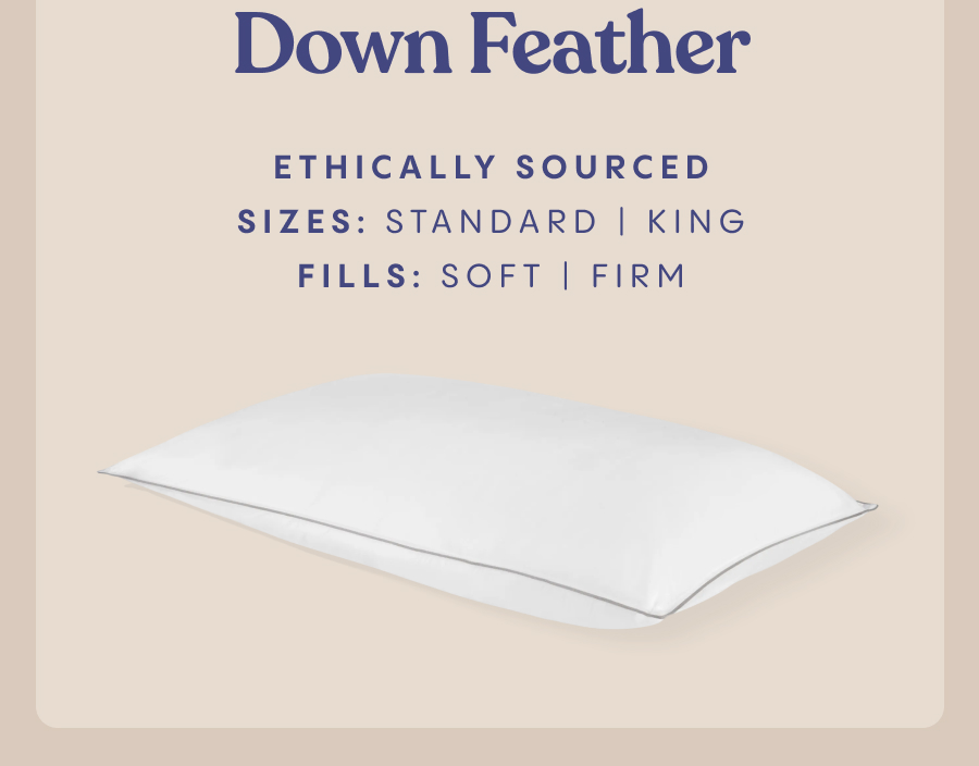 DOWN FEATHER  Ethically sourced  Sizes: Standard (Queen), King  Fills: Soft, Firm 