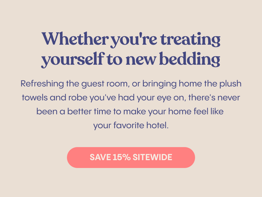There's never been a better time to make your home feel like your favorite hotel. Save 15% Sitewide.