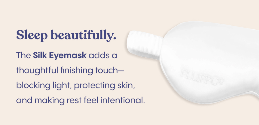 Sleep beautifully. The Silk Eyemask adds a thoughtful finishing touch—blocking light, protecting skin, and making rest feel intentional.