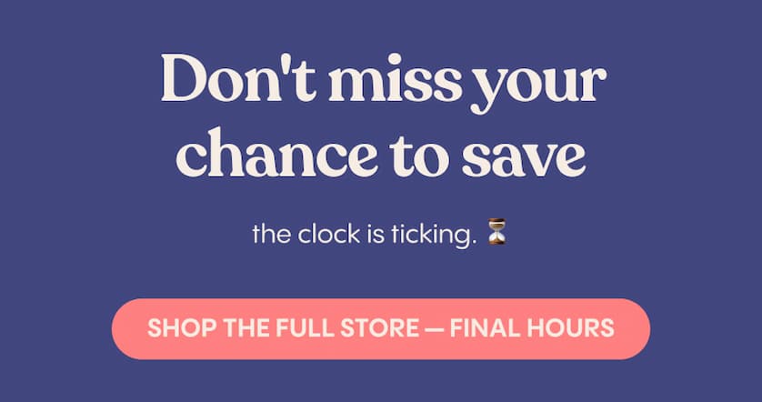 Don't miss your chance to save — the clock is ticking. Shop the Full Store — Final Hours
