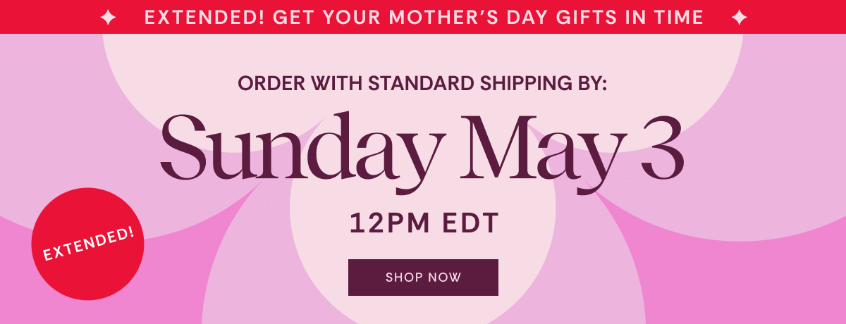 EXTENDED! Get your Mother's Day gifts in time. Order with standard shipping by Sunday May 3 at 12pm EDT. SHOP NOW >
