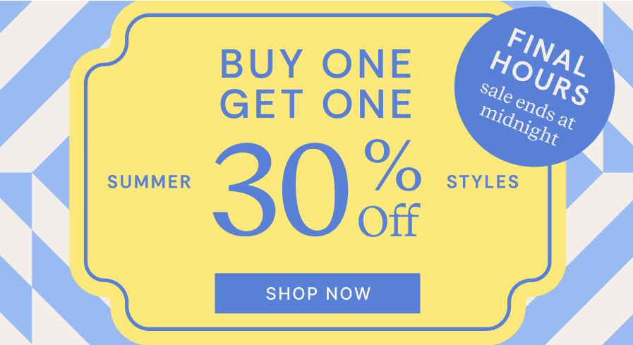 FINAL HOURS | SALE ENDS AT MIDNIGHT | BUY ONE GET ONE AT 30% SUMMER STYLES | SHOP NOW