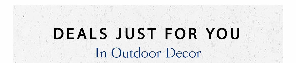 Deals Just for you in outdoor decor! | SHOP NOW | SHOP NOW