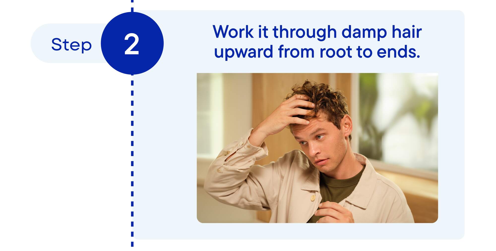 Step 2: Work it through damp hair upward from roots to ends.