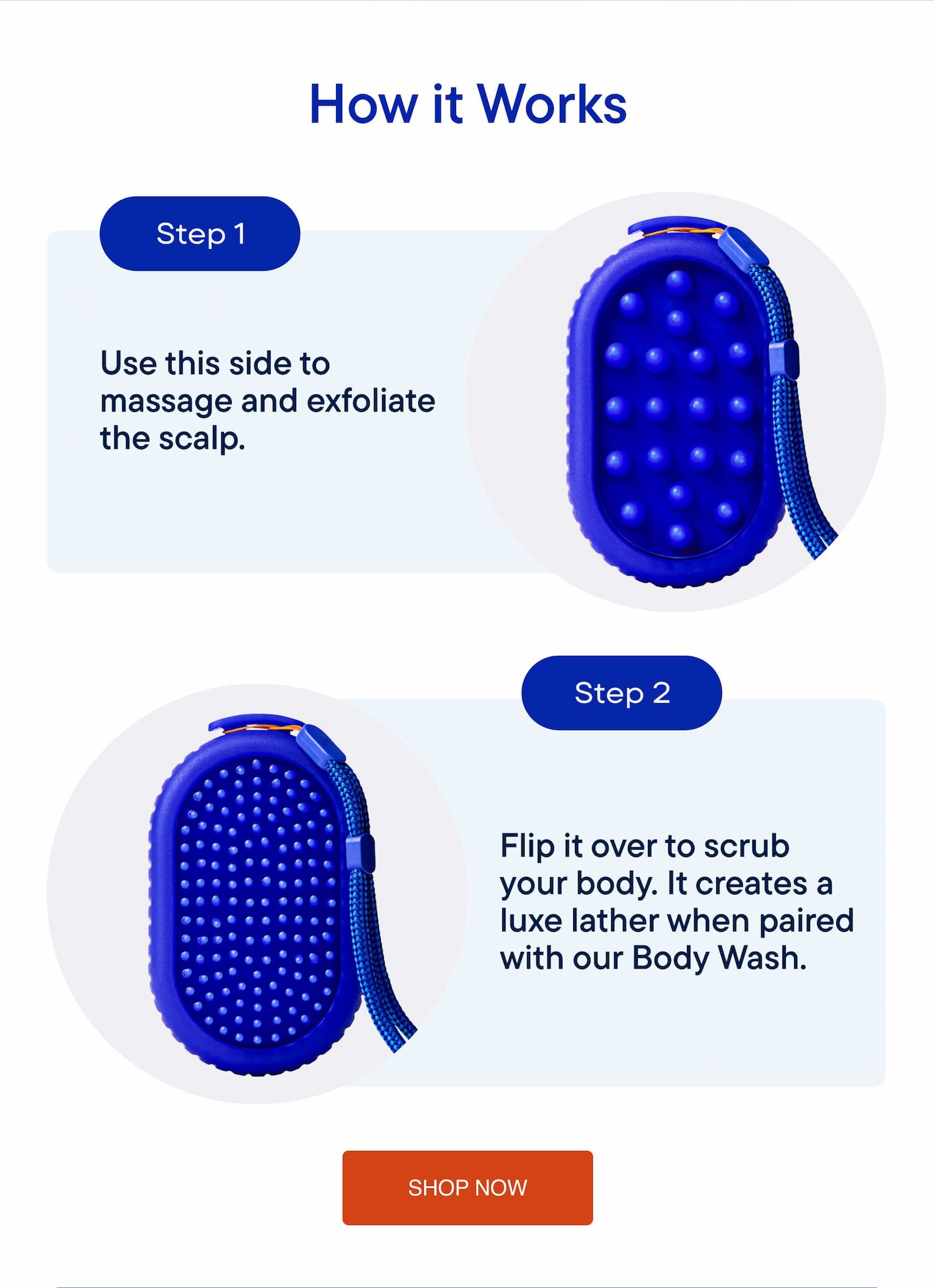 Step 1. Massage and exfoliate the scalp. Step 2. Flip it over to scrub your body.