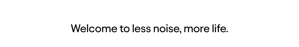 Welcome to less noise, more life