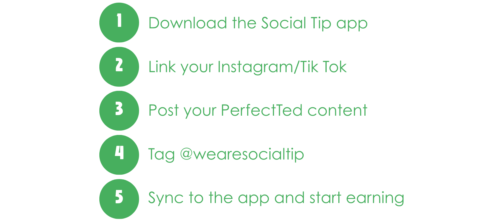Start Earning: Download the Social Tip app. Link your Instagram/Tik Tok. Post your PerfectTed content. Tag @wearesocialtip. Sync to the app and start earning.