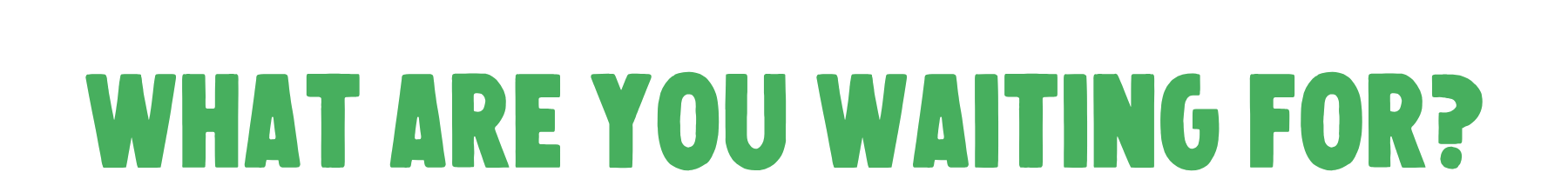 what are you waiting for?