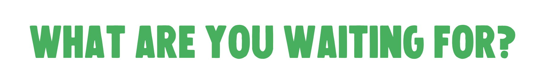 what are you waiting for?