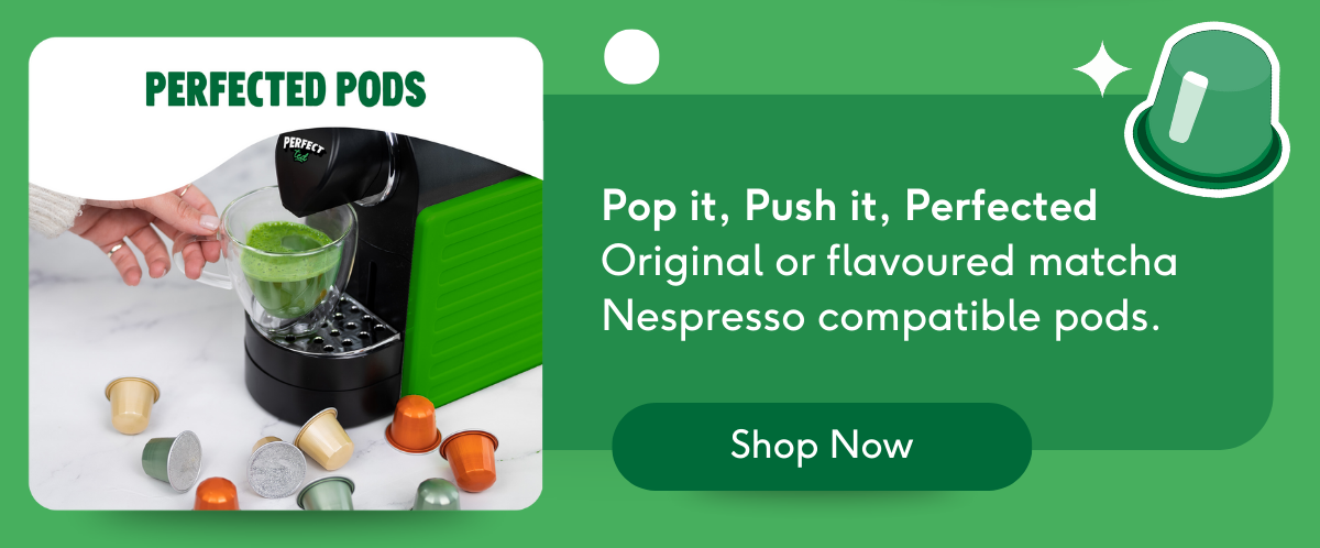 Perfected Pods: Pop it, Push it, Perfected, Original or flavoured matcha Nespresso compatible pods.