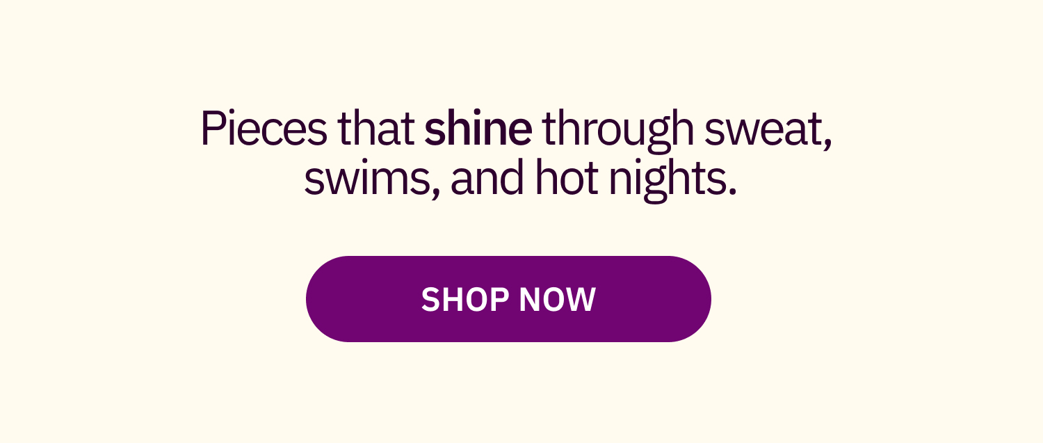 Pieces that shine through sweat, swims, and hot nights. Shop Now