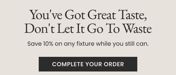 You've got great taste, don't let it fo to waste. Save 10% on any fixture while you still can - Complete your order button