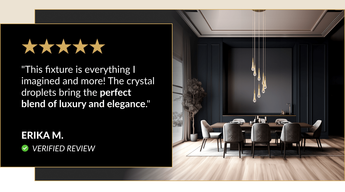 "This fixture is everything I imagined and more! The crystal droplets bring the perfect blend of luxury and elegance."