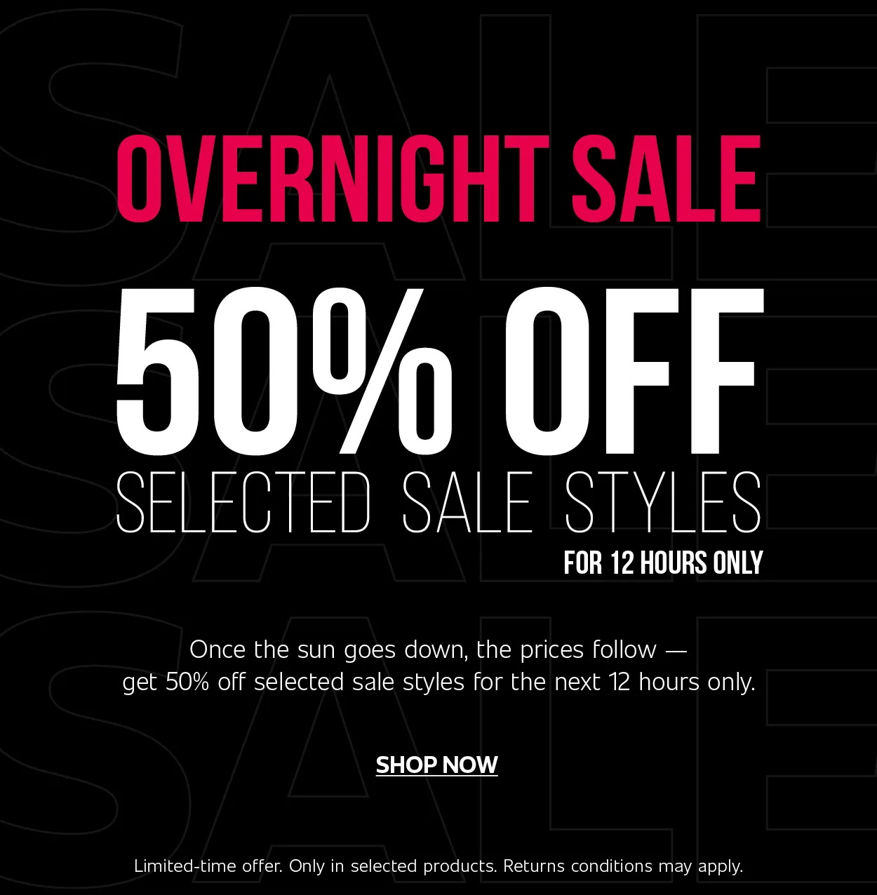 OVERNIGHT SALE | 50% OFF SELECTED SALE STYLES FOR 12 HOURS ONLY  |  SHOP NOW