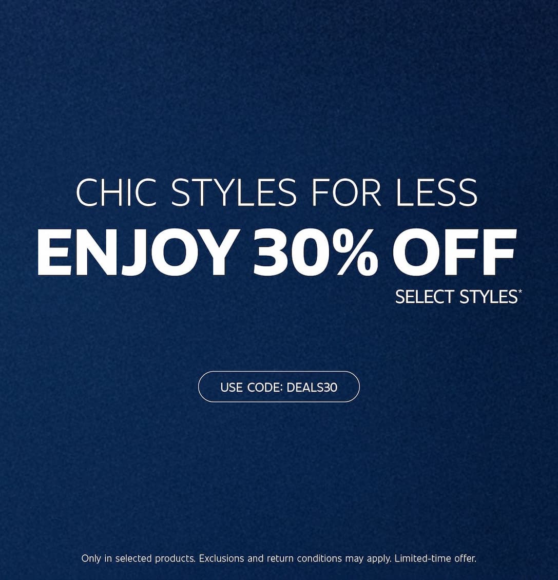 CHIC STYLES FOR LESS ENJOY 30% OFF SELECT STYLES | USE CODE: DEALS30