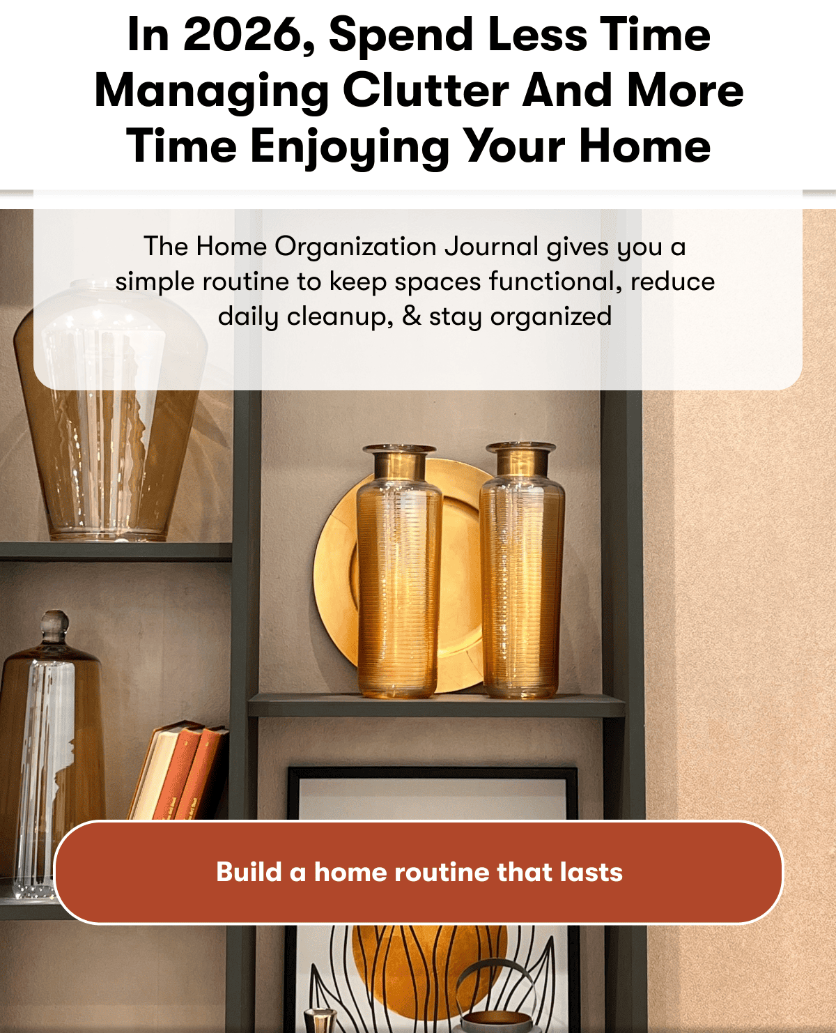 In 2026, spend less time managing clutter and more time Enjoying your home  | The Home Organization Journal gives you a simple routine to keep spaces functional, reduce daily cleanup, & stay organized  | Build a home routine that lasts