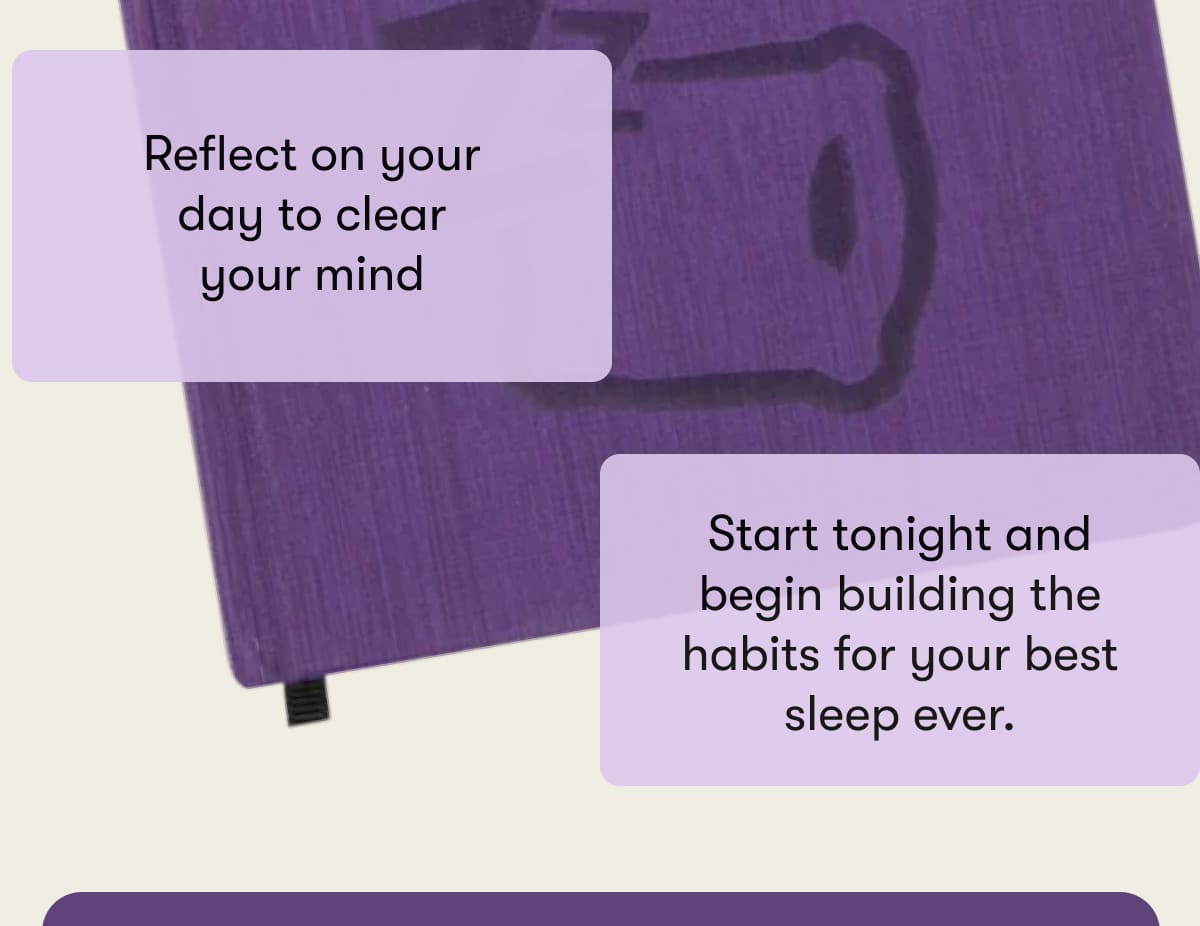 Reflect on your day to clear your mind  Start tonight and begin building the habits for your best sleep ever.