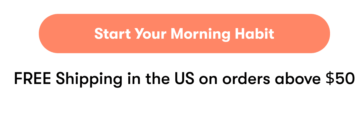 Start Your Morning Habit FREE Shipping in the US on orders above $50