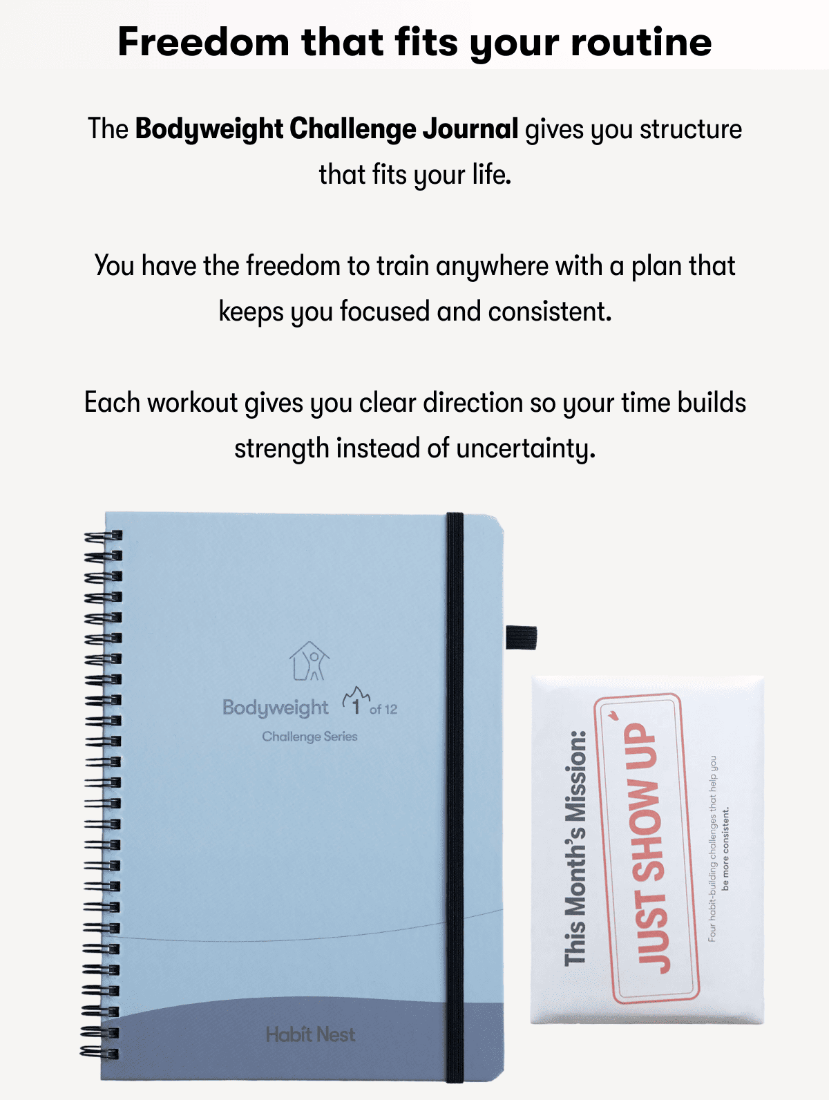 Freedom that fits your routine | The Bodyweight Challenge Journal gives you structure that fits your life. | You have the freedom to train anywhere with a plan that keeps you focused and consistent. | Each workout gives you clear direction so your time builds strength instead of uncertainty.