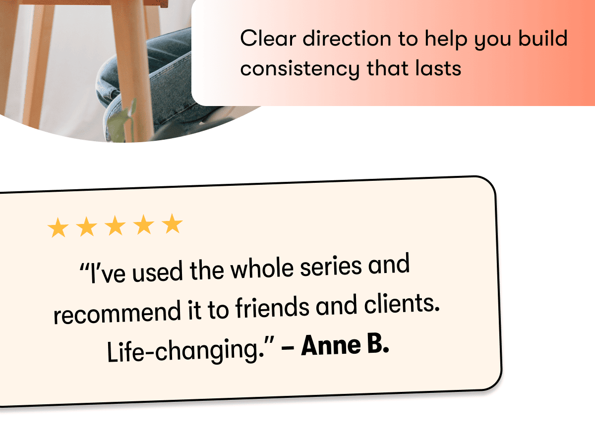 Clear direction to help you build consistency that lasts  