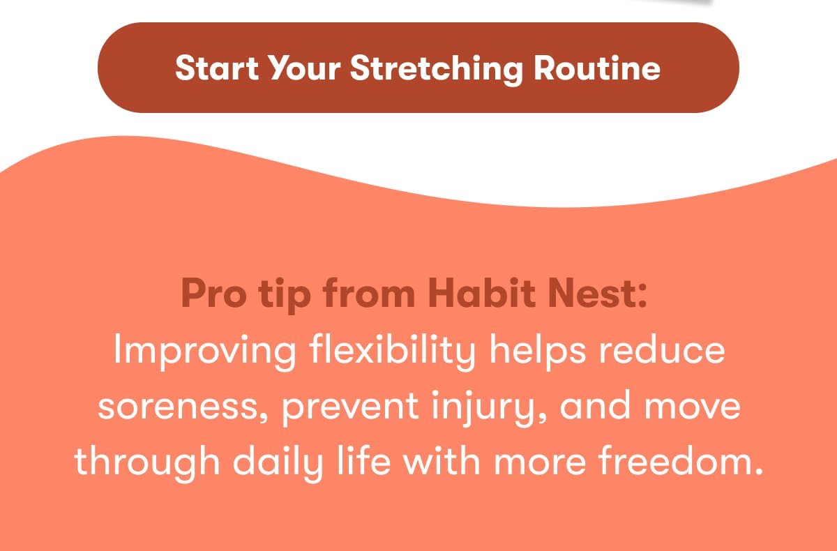 Strat Your Stretching Routine  Pro tip from Habit Nest:  Improving flexibility helps reduce soreness, prevent injury, and move through daily life with more freedom. 