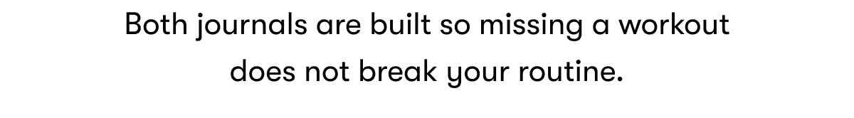 Both journals are built so missing a workout does not break your routine.