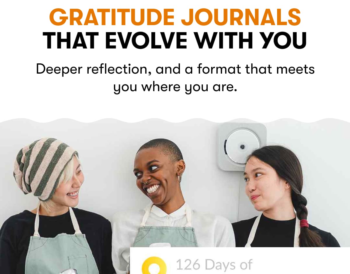 Gratitude Journals That Evolve With You. Deeper reflection, and a format that meets you where you are.