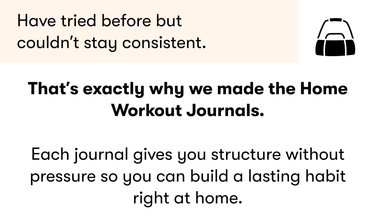 You've tried before but couldn't stay consistent  That's exactly why we made the Home Workout Journal.  It gives you structure without pressure so you can build a lasting habit right at home.