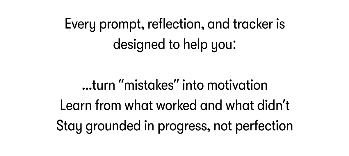 Every prompt, reflection, and tracker is designed to help you:  ...turn 