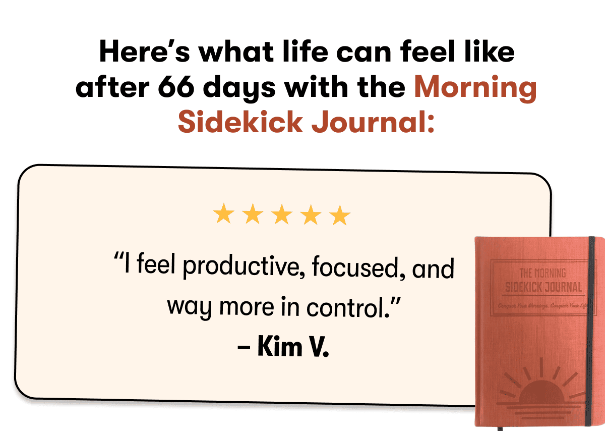 Here's what life can feel like after 66 days with the Morning Sidekick Journal:  