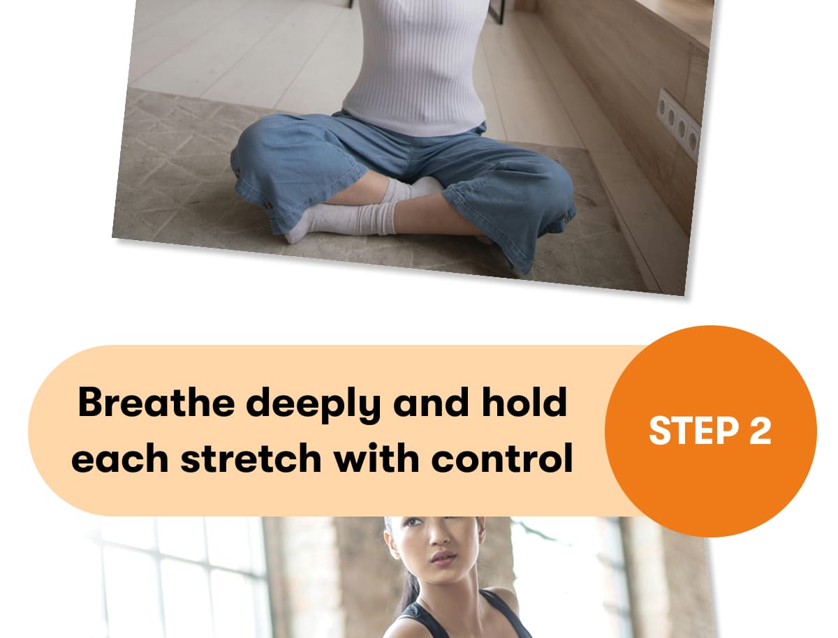 STEP 2  Breathe deeply and hold each stretch with control 