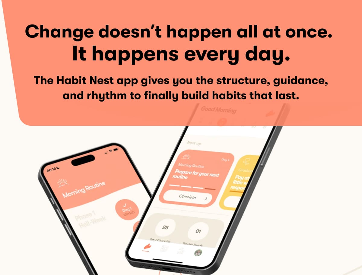 Change doesn't happen all at once. It happens every day. The Habit Nest app gives you the structure, guidance, and rhythm to finally build habits that last.