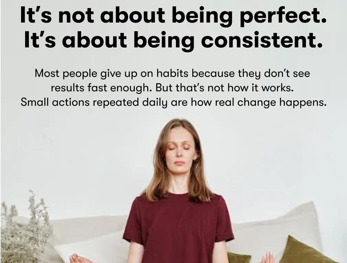 It's not about being perfect. It's about being consistent. Most people give up on habits because they don't see results fast enough. But that's not how it works. Small actions repeated daily are how real change happens.
