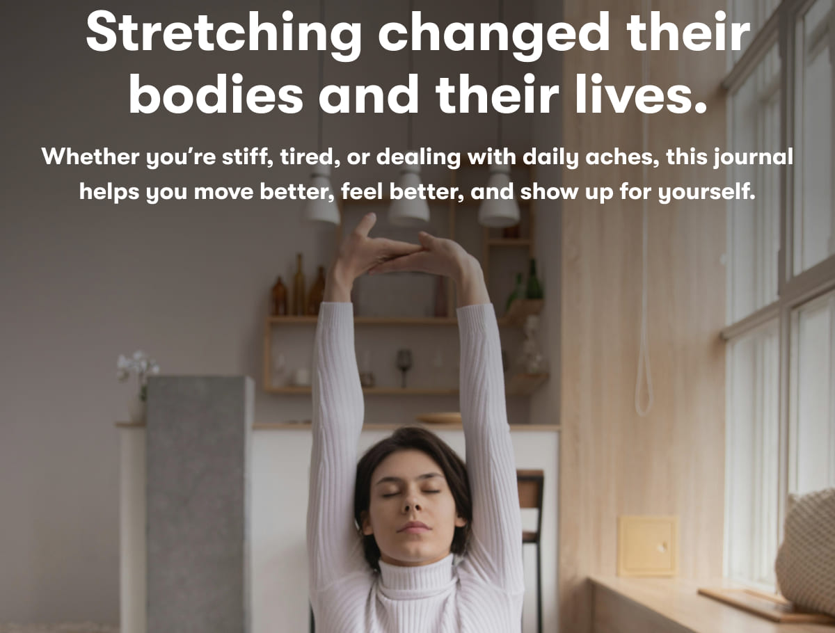 Stretching changed their bodies and their lives. Whether you're stiff, tired, or dealing with daily aches, this journal helps you move better, feel better, and show up for yourself.
