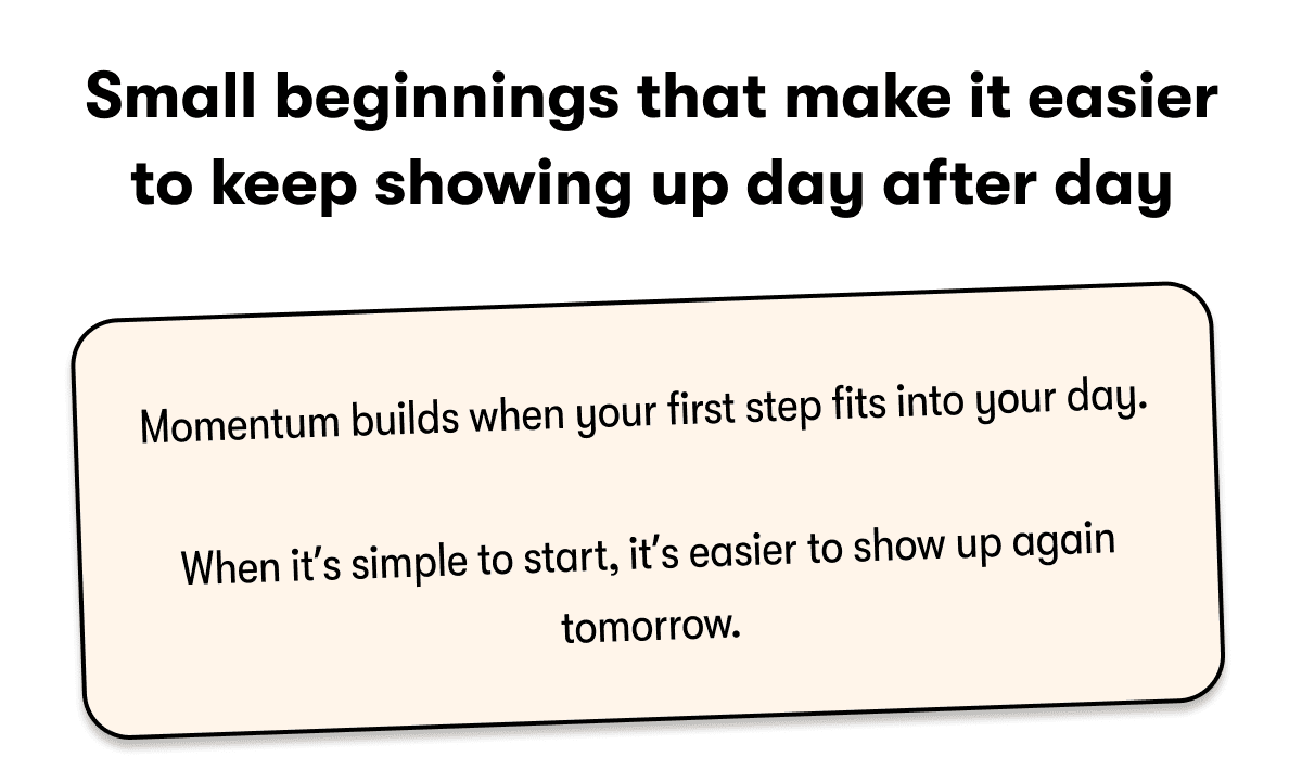 Small beginnings that make it easier to keep showing up day after day