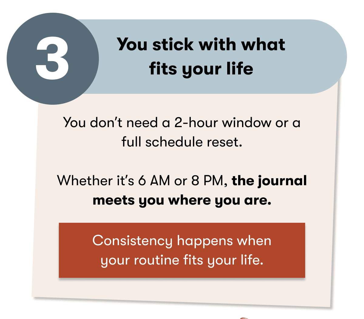 You don't need a 2-hour window or a full schedule reset.  Whether it's 6 AM or 8 PM, the journal meets you where you are.