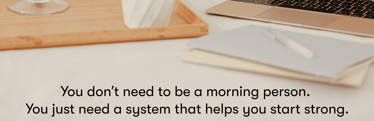 You don't need to be a morning person.  You just need a system that helps you start strong.