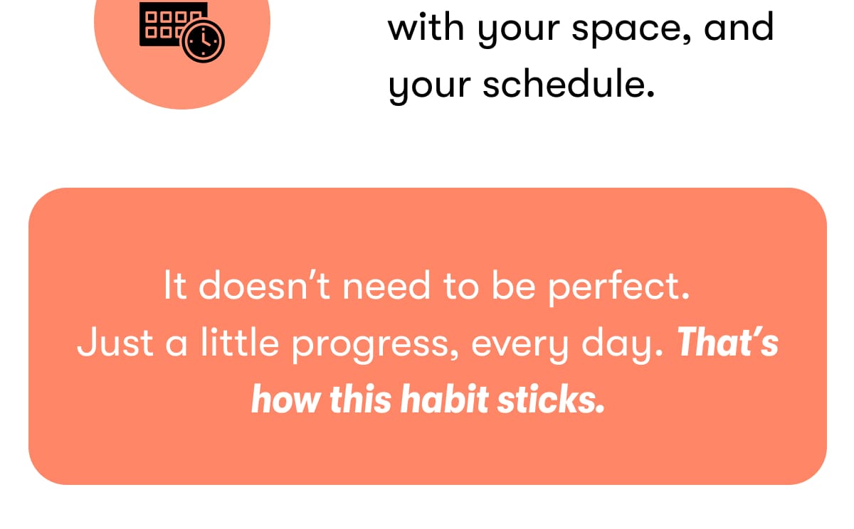 Structure that evolves with your space, and your schedule. It doesn't need to be perfect. Just a little progress, every day. That's how this habit sticks.