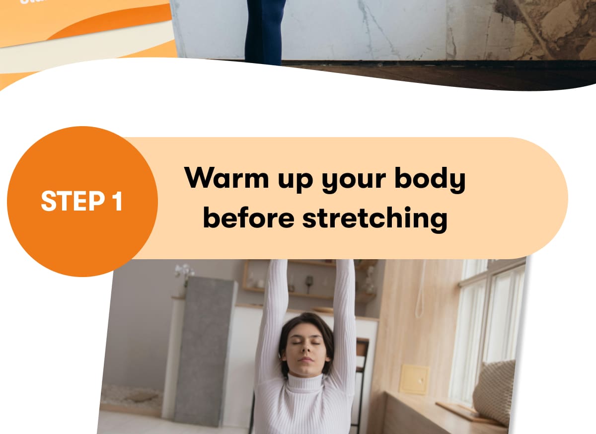 STEP 1  Warm up your body before stretching 