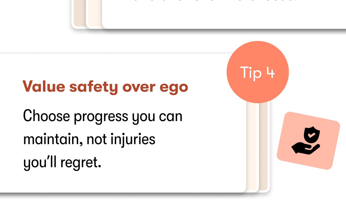 Tip 4  Value safety over ego  Choose progress you can maintain, not injuries you'll regret. 