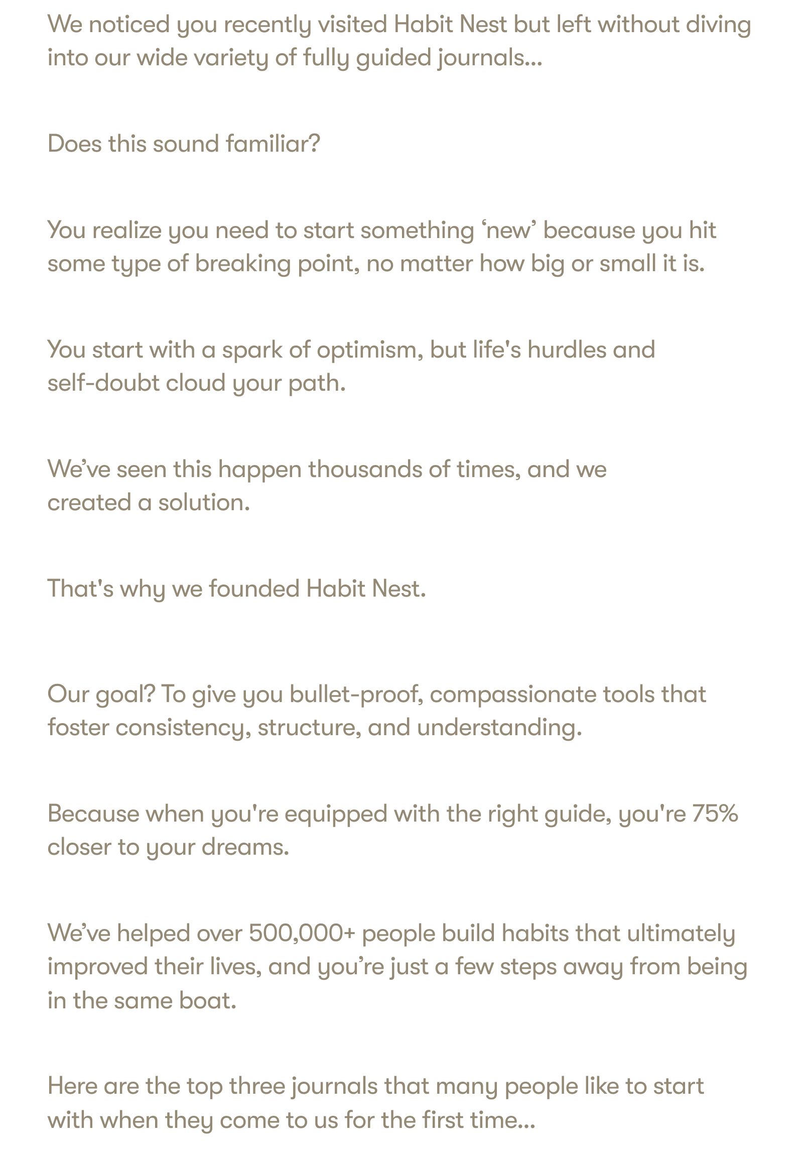 We noticed you recently visited Habit Nest but left without diving into our wide variety of fully guided journals…