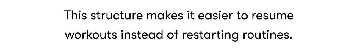 This structure makes it easier to resume workouts instead of restarting routines.