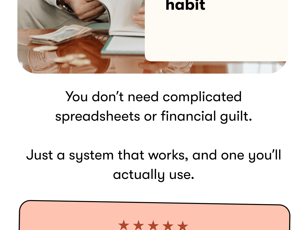 habit  You don't need complicated spreadsheets or financial guilt.  Just a system that works, and one you'll actually use.