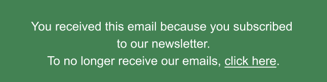 You received this email because you subscribed to our newsletter. To no longer receive our emails, click here.